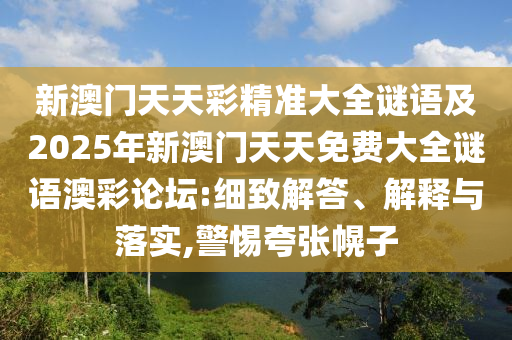 新澳門天天彩精準大全謎語及2025年新澳門天天免費大全謎語澳彩論壇:細致解答、解釋與落實,警惕夸張幌子