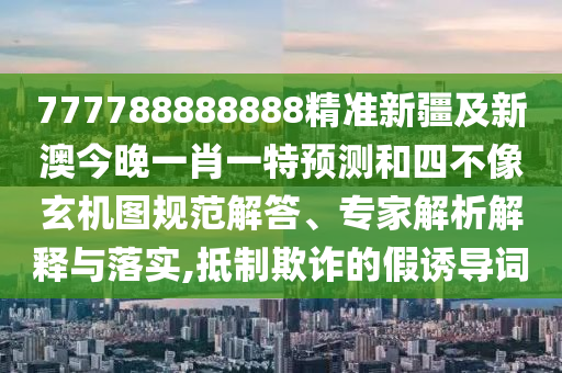 777788888888精準新疆及新澳今晚一肖一特預測和四不像玄機圖規(guī)范解答、專家解析解釋與落實,抵制欺詐的假誘導詞