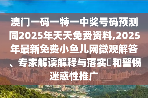 澳門一碼一特一中獎號碼預測同2025年天天免費資料,2025年最新免費小魚兒網(wǎng)微觀解答、專家解讀解釋與落實?和警惕迷惑性推廣