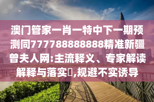 澳門管家一肖一特中下一期預測同777788888888精準新疆曾夫人網(wǎng):主流釋義、專家解讀解釋與落實?,規(guī)避不實誘導