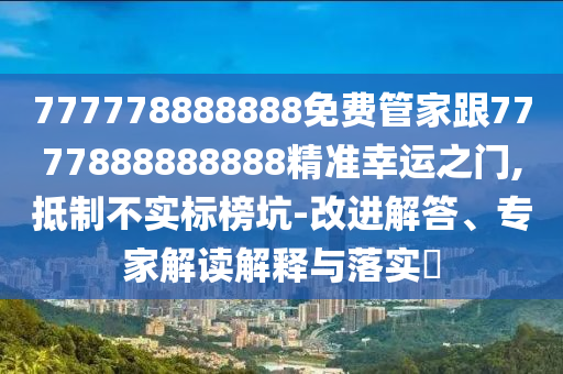 777778888888免費(fèi)管家跟7777888888888精準(zhǔn)幸運(yùn)之門,抵制不實(shí)標(biāo)榜坑-改進(jìn)解答、專家解讀解釋與落實(shí)?
