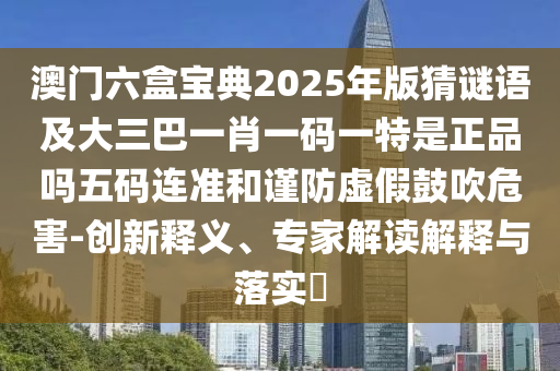 澳門六盒寶典2025年版猜謎語及大三巴一肖一碼一特是正品嗎五碼連準(zhǔn)和謹(jǐn)防虛假鼓吹危害-創(chuàng)新釋義、專家解讀解釋與落實(shí)?