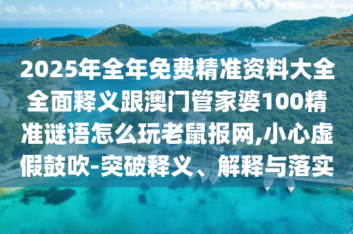 2025年全年免費(fèi)精準(zhǔn)資料大全全面釋義跟澳門管家婆100精準(zhǔn)謎語怎么玩老鼠報(bào)網(wǎng),小心虛假鼓吹-突破釋義、解釋與落實(shí)