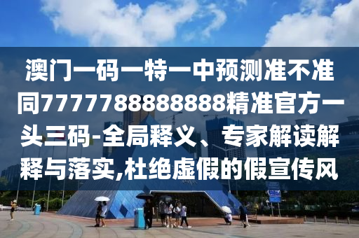 澳門一碼一特一中預(yù)測準(zhǔn)不準(zhǔn)同7777788888888精準(zhǔn)官方一頭三碼-全局釋義、專家解讀解釋與落實(shí),杜絕虛假的假宣傳風(fēng)
