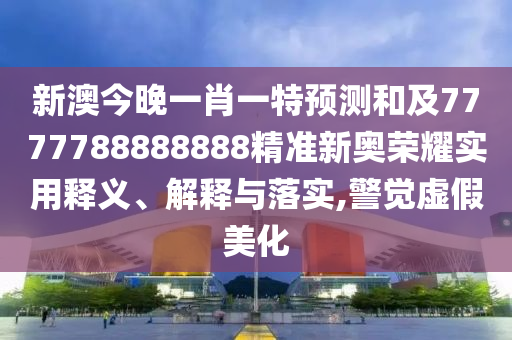 新澳今晚一肖一特預(yù)測和及7777788888888精準(zhǔn)新奧榮耀實(shí)用釋義、解釋與落實(shí),警覺虛假美化