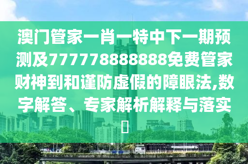 澳門管家一肖一特中下一期預(yù)測及777778888888免費(fèi)管家財(cái)神到和謹(jǐn)防虛假的障眼法,數(shù)字解答、專家解析解釋與落實(shí)?