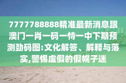 7777788888精準(zhǔn)最新消息跟澳門一肖一碼一恃一中下期預(yù)測勁碼圖:文化解答、解釋與落實(shí),警惕虛假的假幌子迷
