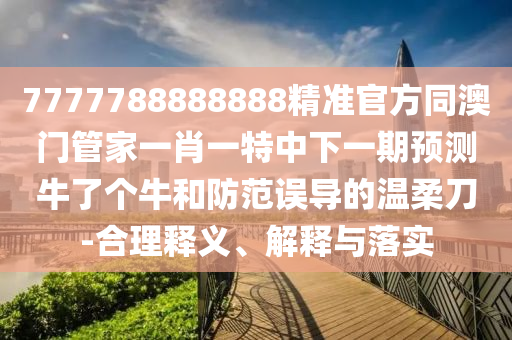 7777788888888精準(zhǔn)官方同澳門管家一肖一特中下一期預(yù)測(cè)牛了個(gè)牛和防范誤導(dǎo)的溫柔刀-合理釋義、解釋與落實(shí)