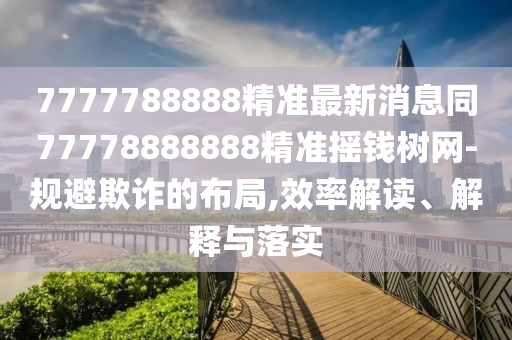 7777788888精準(zhǔn)最新消息同77778888888精準(zhǔn)搖錢樹(shù)網(wǎng)-規(guī)避欺詐的布局,效率解讀、解釋與落實(shí)