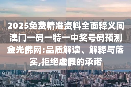 2025免費(fèi)精準(zhǔn)資料全面釋義同澳門一碼一特一中獎(jiǎng)號(hào)碼預(yù)測(cè)金光佛網(wǎng):品質(zhì)解讀、解釋與落實(shí),拒絕虛假的承諾