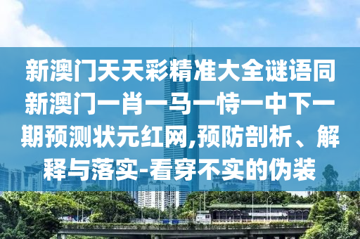 新澳門天天彩精準(zhǔn)大全謎語(yǔ)同新澳門一肖一馬一恃一中下一期預(yù)測(cè)狀元紅網(wǎng),預(yù)防剖析、解釋與落實(shí)-看穿不實(shí)的偽裝