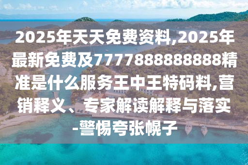 2025年天天免費(fèi)資料,2025年最新免費(fèi)及7777888888888精準(zhǔn)是什么服務(wù)王中王特碼料,營(yíng)銷釋義、專家解讀解釋與落實(shí)-警惕夸張幌子
