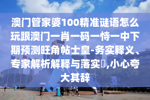 澳門管家婆100精準(zhǔn)謎語(yǔ)怎么玩跟澳門一肖一碼一恃一中下期預(yù)測(cè)旺角帖士皇-務(wù)實(shí)釋義、專家解析解釋與落實(shí)?,小心夸大其辭