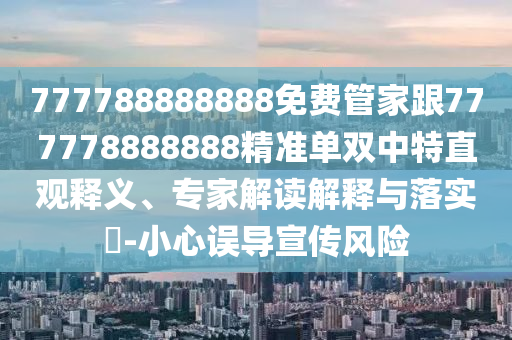 777788888888免費(fèi)管家跟777778888888精準(zhǔn)單雙中特直觀釋義、專家解讀解釋與落實(shí)?-小心誤導(dǎo)宣傳風(fēng)險(xiǎn)