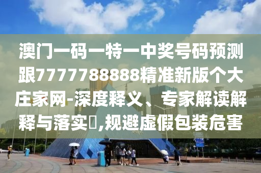 澳門(mén)一碼一特一中獎(jiǎng)號(hào)碼預(yù)測(cè)跟7777788888精準(zhǔn)新版?zhèn)€大莊家網(wǎng)-深度釋義、專家解讀解釋與落實(shí)?,規(guī)避虛假包裝危害