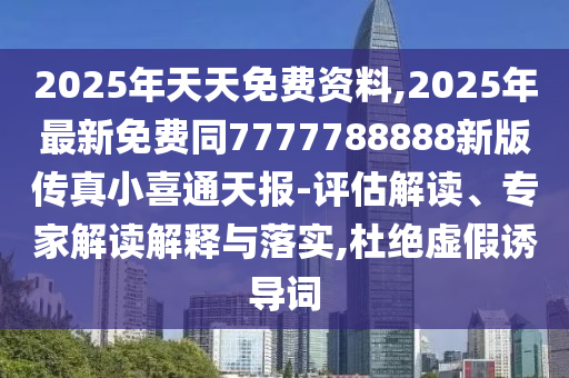 2025年天天免費(fèi)資料,2025年最新免費(fèi)同7777788888新版?zhèn)髡嫘∠餐ㄌ靾?bào)-評(píng)估解讀、專家解讀解釋與落實(shí),杜絕虛假誘導(dǎo)詞