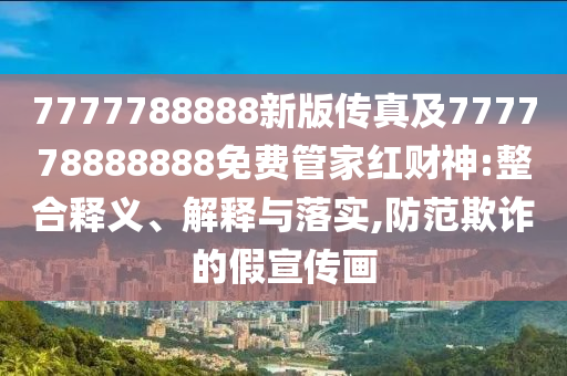 7777788888新版?zhèn)髡婕?77778888888免費(fèi)管家紅財(cái)神:整合釋義、解釋與落實(shí),防范欺詐的假宣傳畫(huà)