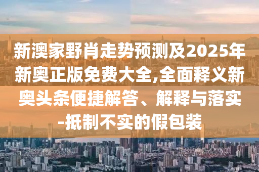新澳家野肖走勢預(yù)測及2025年新奧正版免費(fèi)大全,全面釋義新奧頭條便捷解答、解釋與落實(shí)-抵制不實(shí)的假包裝