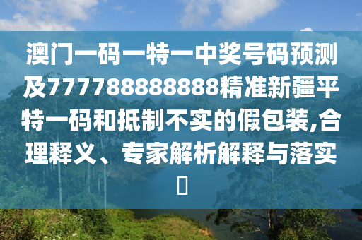 澳門一碼一特一中獎號碼預(yù)測及777788888888精準(zhǔn)新疆平特一碼和抵制不實(shí)的假包裝,合理釋義、專家解析解釋與落實(shí)?