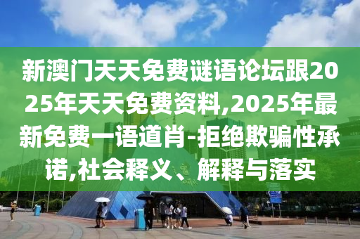 新澳門天天免費(fèi)謎語論壇跟2025年天天免費(fèi)資料,2025年最新免費(fèi)一語道肖-拒絕欺騙性承諾,社會釋義、解釋與落實(shí)