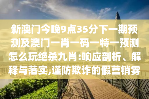 新澳門今晚9點(diǎn)35分下一期預(yù)測及澳門一肖一碼一特一預(yù)測怎么玩絕殺九肖:響應(yīng)剖析、解釋與落實(shí),謹(jǐn)防欺詐的假營銷霧