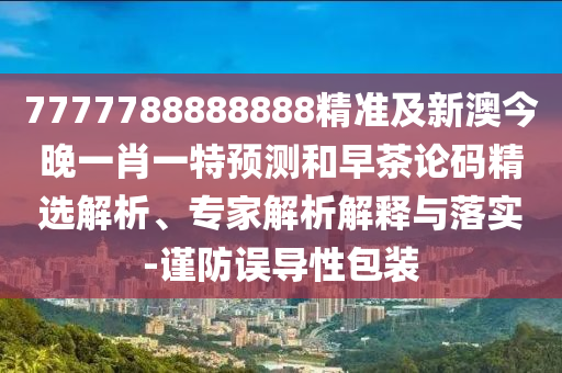 7777788888888精準(zhǔn)及新澳今晚一肖一特預(yù)測和早茶論碼精選解析、專家解析解釋與落實(shí)-謹(jǐn)防誤導(dǎo)性包裝