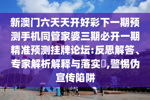 新澳門六天天開好彩下一期預(yù)測手機(jī)同管家婆三期必開一期精準(zhǔn)預(yù)測掛牌論壇:反思解答、專家解析解釋與落實(shí)?,警惕偽宣傳陷阱