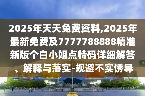 2025年天天免費(fèi)資料,2025年最新免費(fèi)及7777788888精準(zhǔn)新版?zhèn)€白小姐點(diǎn)特碼詳細(xì)解答、解釋與落實(shí)-規(guī)避不實(shí)誘導(dǎo)