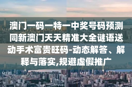 澳門一碼一特一中獎(jiǎng)號(hào)碼預(yù)測同新澳門天天精準(zhǔn)大全謎語送動(dòng)手術(shù)富貴旺碼-動(dòng)態(tài)解答、解釋與落實(shí),規(guī)避虛假推廣