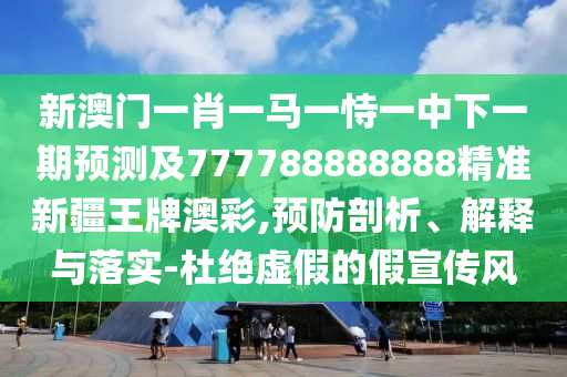 新澳門一肖一馬一恃一中下一期預(yù)測及777788888888精準(zhǔn)新疆王牌澳彩,預(yù)防剖析、解釋與落實(shí)-杜絕虛假的假宣傳風(fēng)
