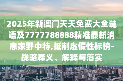 2025年新澳門(mén)天天免費(fèi)大全謎語(yǔ)及7777788888精準(zhǔn)最新消息家野中特,抵制虛假性標(biāo)榜-戰(zhàn)略釋義、解釋與落實(shí)