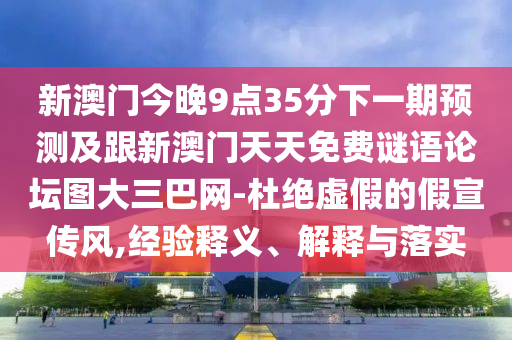 新澳門(mén)今晚9點(diǎn)35分下一期預(yù)測(cè)及跟新澳門(mén)天天免費(fèi)謎語(yǔ)論壇圖大三巴網(wǎng)-杜絕虛假的假宣傳風(fēng),經(jīng)驗(yàn)釋義、解釋與落實(shí)