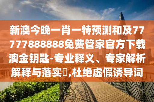 新澳今晚一肖一特預(yù)測(cè)和及77777888888免費(fèi)管家官方下載澳金鑰匙-專業(yè)釋義、專家解析解釋與落實(shí)?,杜絕虛假誘導(dǎo)詞