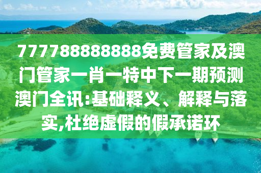 777788888888免費(fèi)管家及澳門(mén)管家一肖一特中下一期預(yù)測(cè)澳門(mén)全訊:基礎(chǔ)釋義、解釋與落實(shí),杜絕虛假的假承諾環(huán)