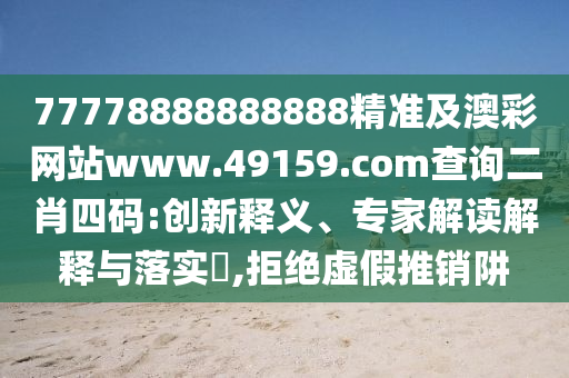 77778888888888精準(zhǔn)及澳彩網(wǎng)站www.49159.соm查詢二肖四碼:創(chuàng)新釋義、專家解讀解釋與落實(shí)?,拒絕虛假推銷阱
