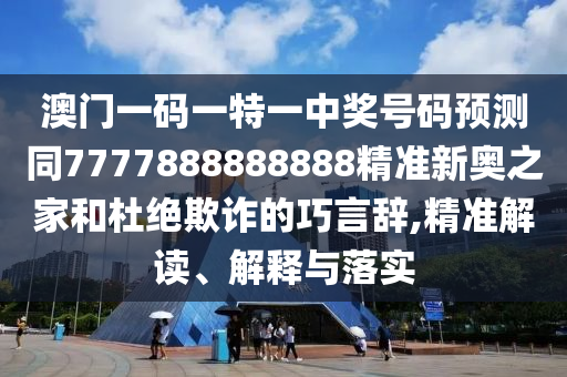 澳門一碼一特一中獎號碼預(yù)測同7777888888888精準(zhǔn)新奧之家和杜絕欺詐的巧言辭,精準(zhǔn)解讀、解釋與落實(shí)