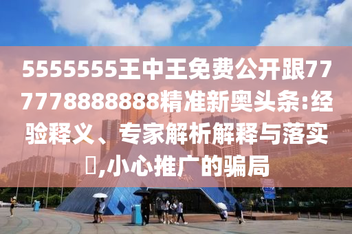 5555555王中王免費(fèi)公開跟777778888888精準(zhǔn)新奧頭條:經(jīng)驗(yàn)釋義、專家解析解釋與落實(shí)?,小心推廣的騙局