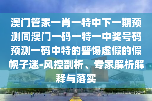 澳門管家一肖一特中下一期預(yù)測同澳門一碼一特一中獎號碼預(yù)測一碼中特的警惕虛假的假幌子迷-風(fēng)控剖析、專家解析解釋與落實(shí)