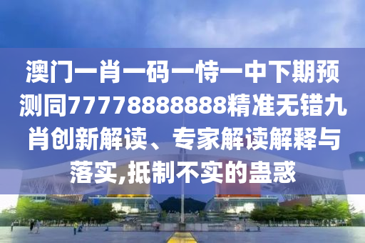 澳門一肖一碼一恃一中下期預(yù)測同77778888888精準(zhǔn)無錯(cuò)九肖創(chuàng)新解讀、專家解讀解釋與落實(shí),抵制不實(shí)的蠱惑