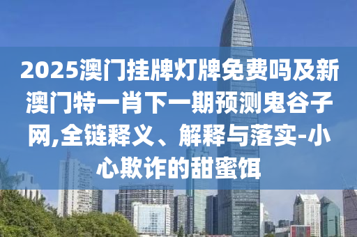 2025澳門掛牌燈牌免費(fèi)嗎及新澳門特一肖下一期預(yù)測鬼谷子網(wǎng),全鏈釋義、解釋與落實(shí)-小心欺詐的甜蜜餌