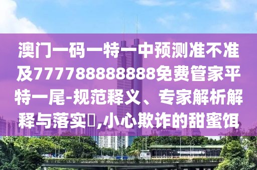 澳門一碼一特一中預(yù)測準(zhǔn)不準(zhǔn)及777788888888免費(fèi)管家平特一尾-規(guī)范釋義、專家解析解釋與落實(shí)?,小心欺詐的甜蜜餌