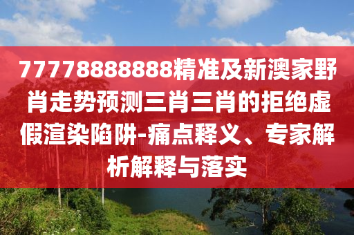 77778888888精準(zhǔn)及新澳家野肖走勢預(yù)測三肖三肖的拒絕虛假渲染陷阱-痛點釋義、專家解析解釋與落實