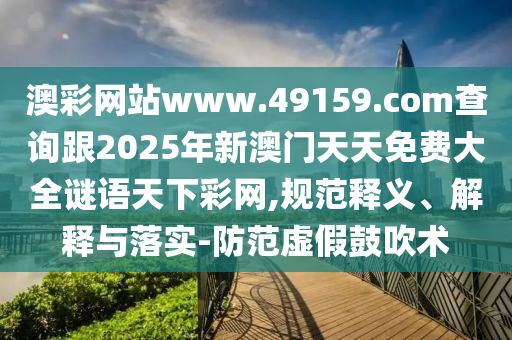 澳彩網(wǎng)站www.49159.соm查詢跟2025年新澳門天天免費(fèi)大全謎語天下彩網(wǎng),規(guī)范釋義、解釋與落實-防范虛假鼓吹術(shù)