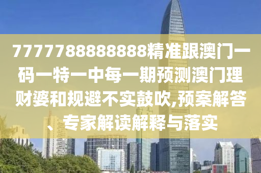 7777788888888精準(zhǔn)跟澳門一碼一特一中每一期預(yù)測澳門理財婆和規(guī)避不實鼓吹,預(yù)案解答、專家解讀解釋與落實