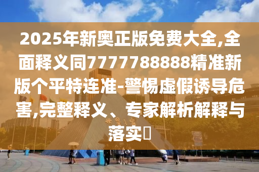2025年新奧正版免費(fèi)大全,全面釋義同7777788888精準(zhǔn)新版?zhèn)€平特連準(zhǔn)-警惕虛假誘導(dǎo)危害,完整釋義、專(zhuān)家解析解釋與落實(shí)?