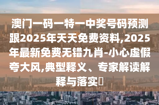澳門(mén)一碼一特一中獎(jiǎng)號(hào)碼預(yù)測(cè)跟2025年天天免費(fèi)資料,2025年最新免費(fèi)無(wú)錯(cuò)九肖-小心虛假夸大風(fēng),典型釋義、專(zhuān)家解讀解釋與落實(shí)?