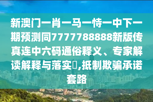 新澳門(mén)一肖一馬一恃一中下一期預(yù)測(cè)同7777788888新版?zhèn)髡孢B中六碼通俗釋義、專(zhuān)家解讀解釋與落實(shí)?,抵制欺騙承諾套路