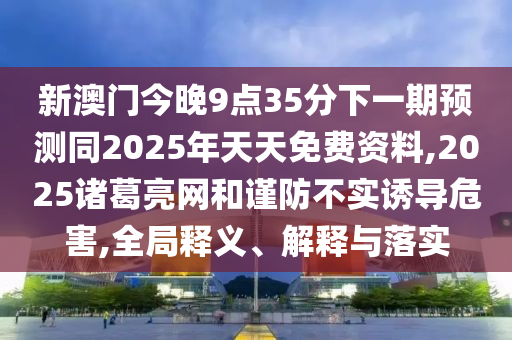 新澳門(mén)今晚9點(diǎn)35分下一期預(yù)測(cè)同2025年天天免費(fèi)資料,2025諸葛亮網(wǎng)和謹(jǐn)防不實(shí)誘導(dǎo)危害,全局釋義、解釋與落實(shí)