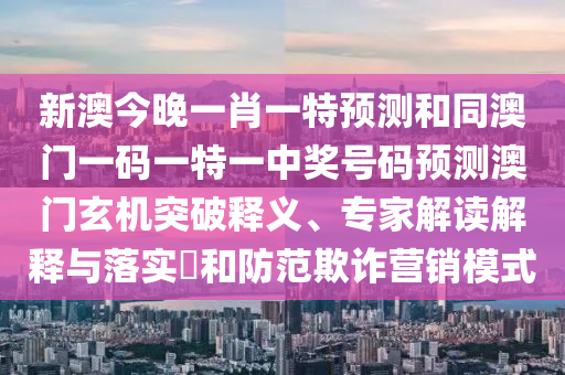 新澳今晚一肖一特預(yù)測(cè)和同澳門(mén)一碼一特一中獎(jiǎng)號(hào)碼預(yù)測(cè)澳門(mén)玄機(jī)突破釋義、專(zhuān)家解讀解釋與落實(shí)?和防范欺詐營(yíng)銷(xiāo)模式