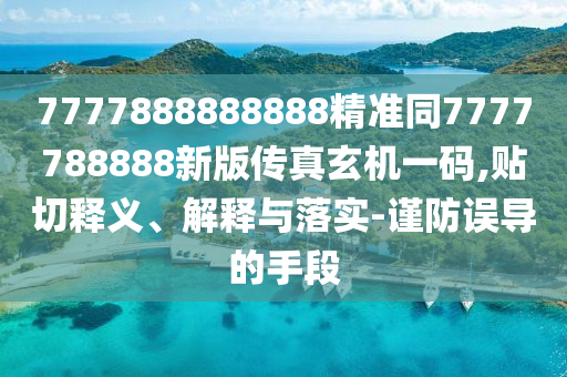 7777888888888精準(zhǔn)同7777788888新版?zhèn)髡嫘C(jī)一碼,貼切釋義、解釋與落實(shí)-謹(jǐn)防誤導(dǎo)的手段